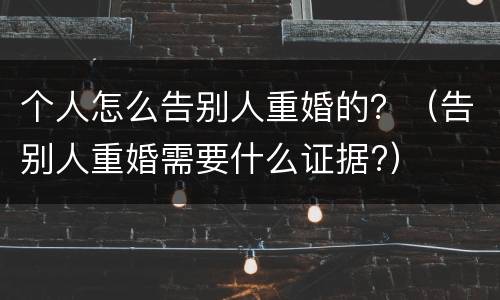 个人怎么告别人重婚的？（告别人重婚需要什么证据?）