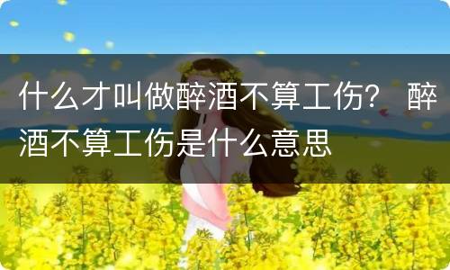 什么才叫做醉酒不算工伤？ 醉酒不算工伤是什么意思