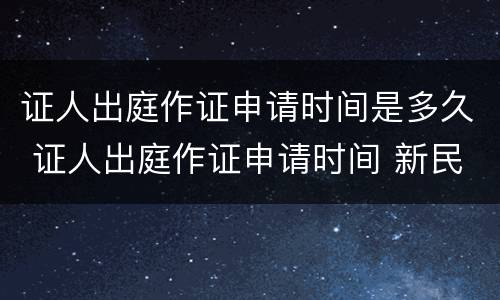 证人出庭作证申请时间是多久 证人出庭作证申请时间 新民诉法