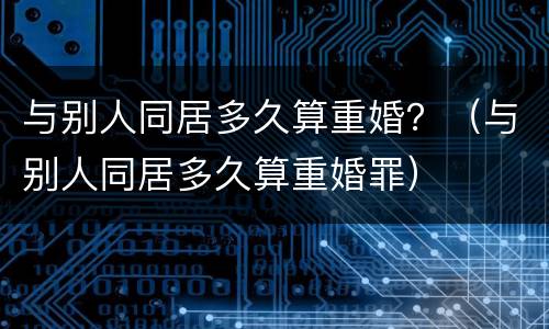 与别人同居多久算重婚？（与别人同居多久算重婚罪）