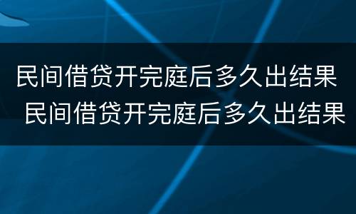 民间借贷开完庭后多久出结果 民间借贷开完庭后多久出结果判决书