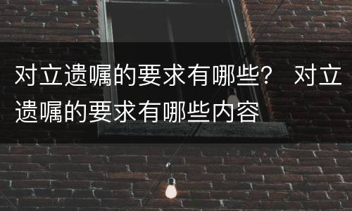 对立遗嘱的要求有哪些？ 对立遗嘱的要求有哪些内容