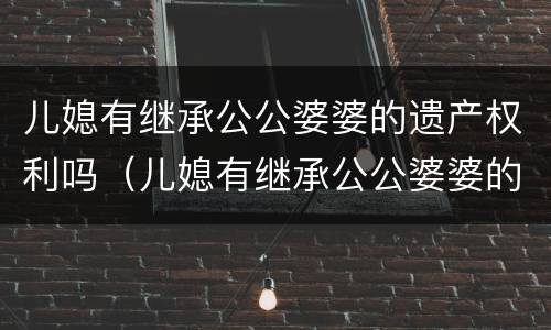 儿媳有继承公公婆婆的遗产权利吗（儿媳有继承公公婆婆的遗产权利吗）
