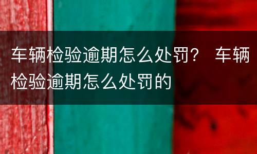 车辆检验逾期怎么处罚？ 车辆检验逾期怎么处罚的