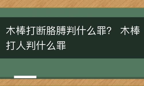 木棒打断胳膊判什么罪？ 木棒打人判什么罪
