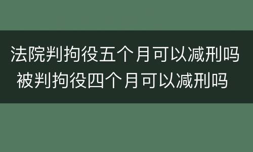 法院判拘役五个月可以减刑吗 被判拘役四个月可以减刑吗