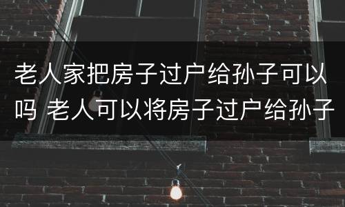 老人家把房子过户给孙子可以吗 老人可以将房子过户给孙子吗