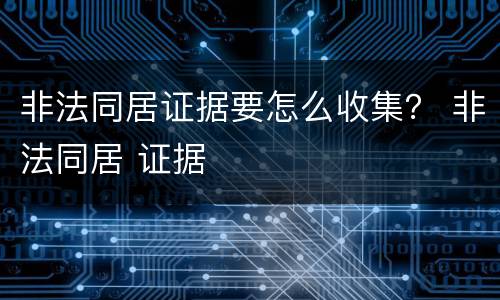非法同居证据要怎么收集？ 非法同居 证据