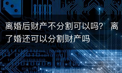 离婚后财产不分割可以吗？ 离了婚还可以分割财产吗