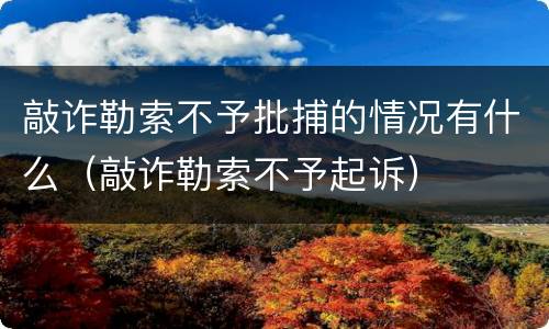 敲诈勒索不予批捕的情况有什么（敲诈勒索不予起诉）