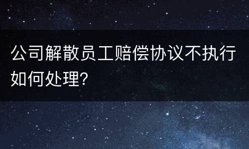公司解散员工赔偿协议不执行如何处理？