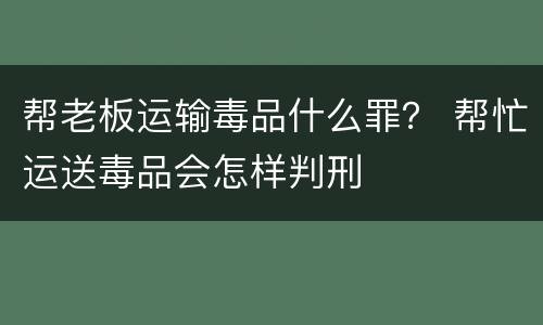帮老板运输毒品什么罪？ 帮忙运送毒品会怎样判刑