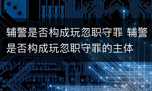 辅警是否构成玩忽职守罪 辅警是否构成玩忽职守罪的主体