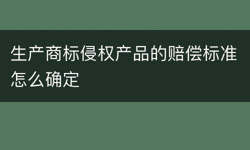 生产商标侵权产品的赔偿标准怎么确定
