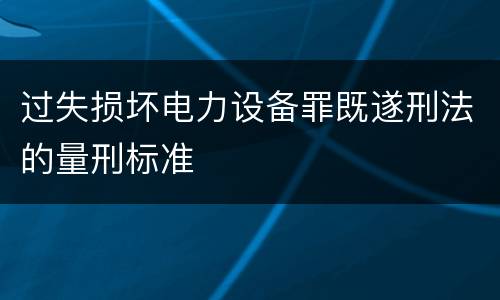 过失损坏电力设备罪既遂刑法的量刑标准