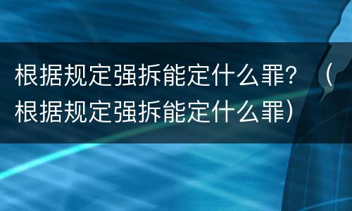 根据规定强拆能定什么罪？（根据规定强拆能定什么罪）