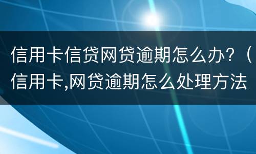 信用卡信贷网贷逾期怎么办?（信用卡,网贷逾期怎么处理方法）