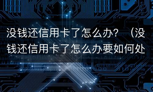 没钱还信用卡了怎么办？（没钱还信用卡了怎么办要如何处理可以停卡吗?）