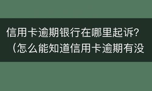 信用卡逾期银行在哪里起诉？（怎么能知道信用卡逾期有没有被起诉）