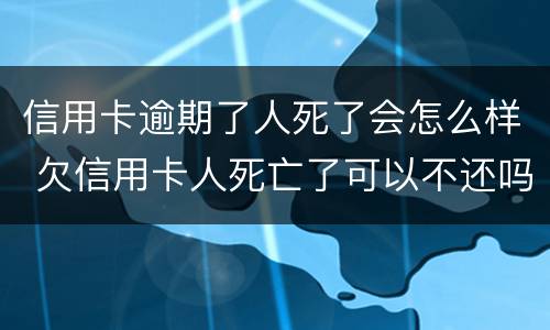 信用卡逾期了人死了会怎么样 欠信用卡人死亡了可以不还吗