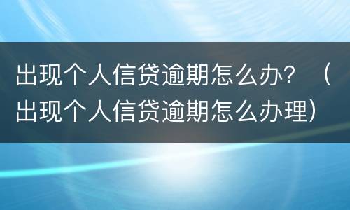 出现个人信贷逾期怎么办？（出现个人信贷逾期怎么办理）
