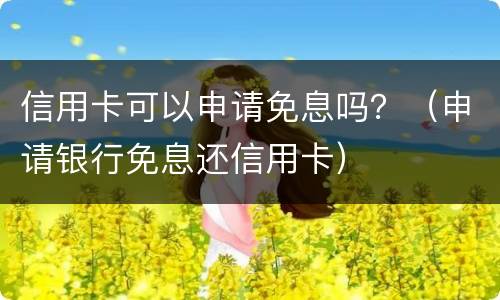 信用卡可以申请免息吗？（申请银行免息还信用卡）