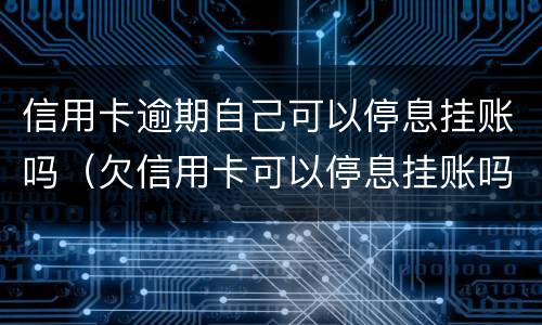 信用卡逾期自己可以停息挂账吗（欠信用卡可以停息挂账吗）