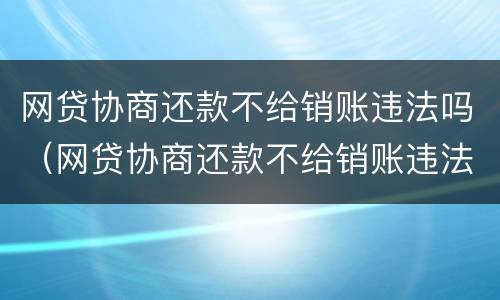 网贷协商还款不给销账违法吗（网贷协商还款不给销账违法吗）