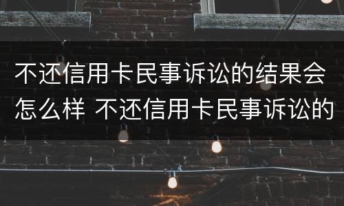 不还信用卡民事诉讼的结果会怎么样 不还信用卡民事诉讼的结果会怎么样呢