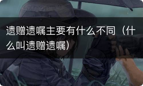遗赠遗嘱主要有什么不同（什么叫遗赠遗嘱）