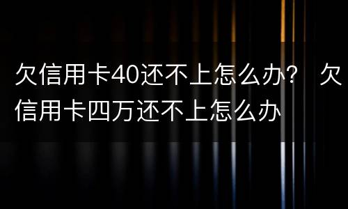欠信用卡40还不上怎么办？ 欠信用卡四万还不上怎么办