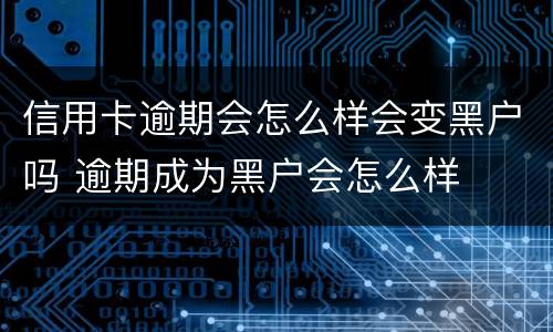 信用卡逾期会怎么样会变黑户吗 逾期成为黑户会怎么样