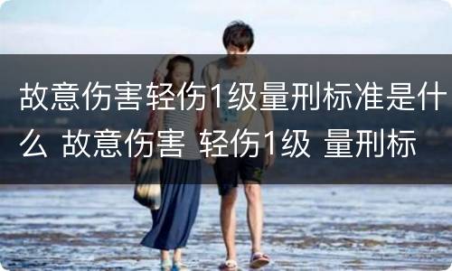 故意伤害轻伤1级量刑标准是什么 故意伤害 轻伤1级 量刑标准