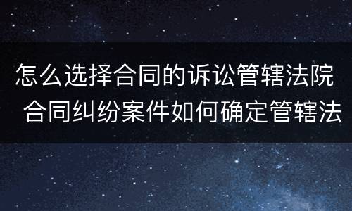 怎么选择合同的诉讼管辖法院 合同纠纷案件如何确定管辖法院
