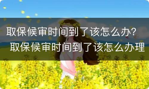 取保候审时间到了该怎么办？ 取保候审时间到了该怎么办理
