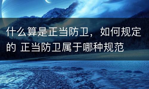 什么算是正当防卫，如何规定的 正当防卫属于哪种规范