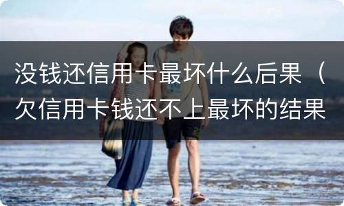 没钱还信用卡最坏什么后果（欠信用卡钱还不上最坏的结果是什么）