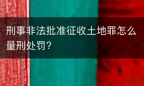 刑事非法批准征收土地罪怎么量刑处罚?