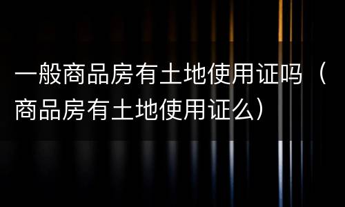 一般商品房有土地使用证吗（商品房有土地使用证么）
