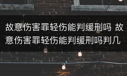 故意伤害罪轻伤能判缓刑吗 故意伤害罪轻伤能判缓刑吗判几年