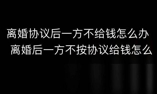 离婚协议后一方不给钱怎么办 离婚后一方不按协议给钱怎么办?