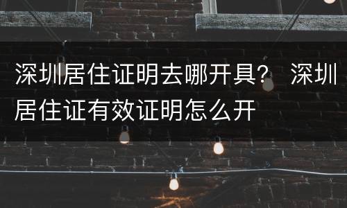 深圳居住证明去哪开具？ 深圳居住证有效证明怎么开