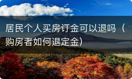 居民个人买房订金可以退吗（购房者如何退定金）