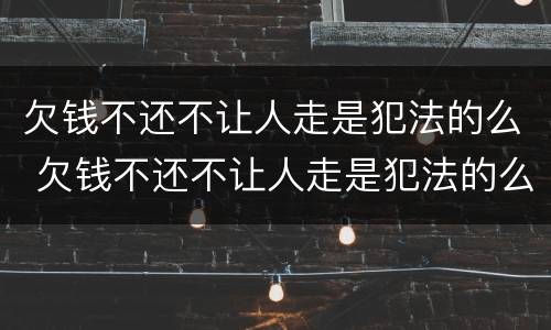 欠钱不还不让人走是犯法的么 欠钱不还不让人走是犯法的么吗