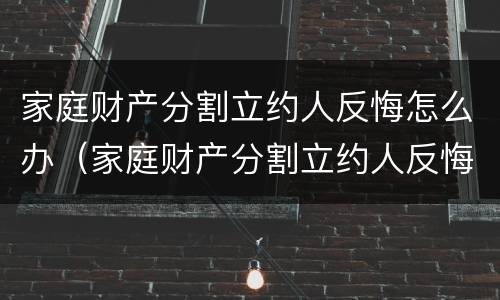 家庭财产分割立约人反悔怎么办（家庭财产分割立约人反悔怎么办）