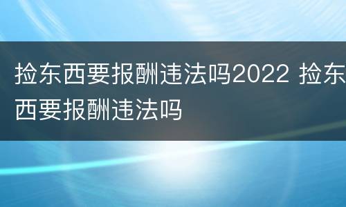 捡东西要报酬违法吗2022 捡东西要报酬违法吗