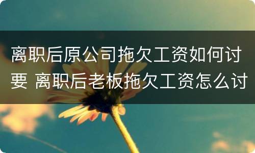 离职后原公司拖欠工资如何讨要 离职后老板拖欠工资怎么讨要
