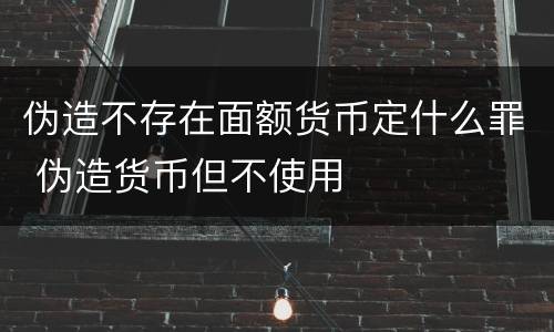 伪造不存在面额货币定什么罪 伪造货币但不使用
