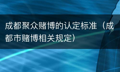 成都聚众赌博的认定标准（成都市赌博相关规定）