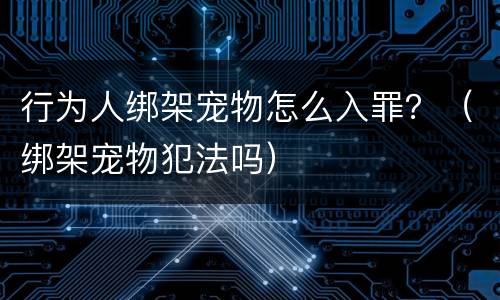 行为人绑架宠物怎么入罪？（绑架宠物犯法吗）